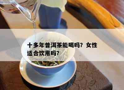 十多年普洱茶能喝吗？女性适合饮用吗？