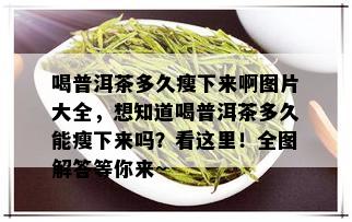 喝普洱茶多久瘦下来啊图片大全，想知道喝普洱茶多久能瘦下来吗？看这里！全图解答等你来~