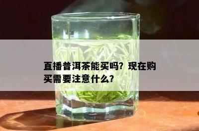 直播普洱茶能买吗？现在购买需要注意什么？