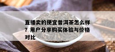 直播卖的便宜普洱茶怎么样？用户分享购买体验与价格对比