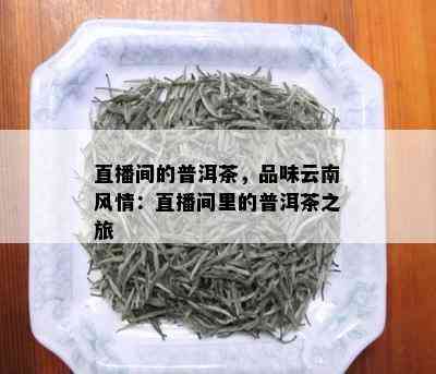 直播间的普洱茶，品味云南风情：直播间里的普洱茶之旅