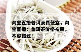 淘宝直播普洱茶真便宜，淘宝直播：普洱茶价格亲民，不容错过！