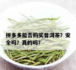 拼多多能否购买普洱茶？安全吗？真的吗？