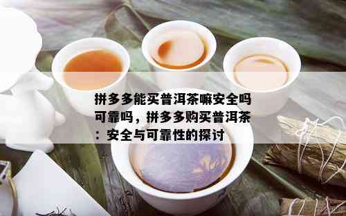 拼多多能买普洱茶嘛安全吗可靠吗，拼多多购买普洱茶：安全与可靠性的探讨