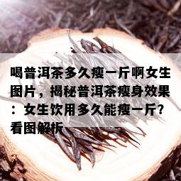 喝普洱茶多久瘦一斤啊女生图片，揭秘普洱茶瘦身效果：女生饮用多久能瘦一斤？看图解析