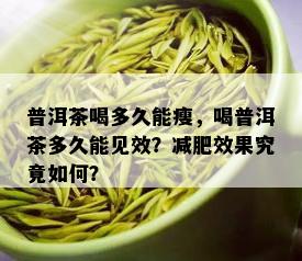 普洱茶喝多久能瘦，喝普洱茶多久能见效？减肥效果究竟如何？