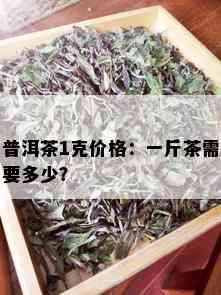 普洱茶1克价格：一斤茶需要多少？