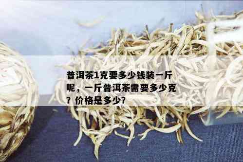 普洱茶1克要多少钱装一斤呢，一斤普洱茶需要多少克？价格是多少？