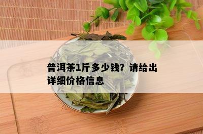 普洱茶1斤多少钱？请给出详细价格信息