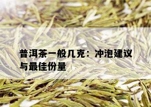 普洱茶一般几克：冲泡建议与更佳份量