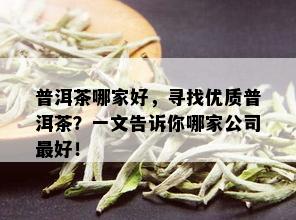 普洱茶哪家好，寻找优质普洱茶？一文告诉你哪家公司更好！