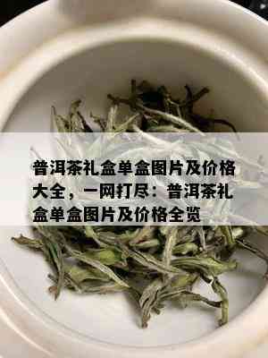 普洱茶礼盒单盒图片及价格大全，一网打尽：普洱茶礼盒单盒图片及价格全览