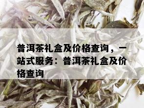 普洱茶礼盒及价格查询，一站式服务：普洱茶礼盒及价格查询