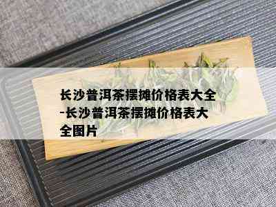 长沙普洱茶摆摊价格表大全-长沙普洱茶摆摊价格表大全图片