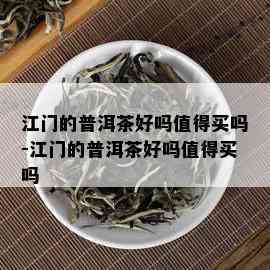 江门的普洱茶好吗值得买吗-江门的普洱茶好吗值得买吗