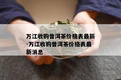 万江收购普洱茶价格表最新-万江收购普洱茶价格表最新消息