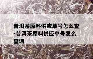 普洱茶原料供应单号怎么查-普洱茶原料供应单号怎么查询