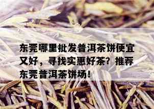 东莞哪里批发普洱茶饼便宜又好，寻找实惠好茶？推荐东莞普洱茶饼场！