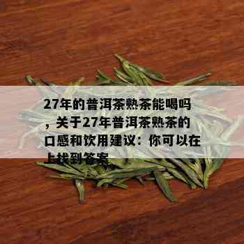 27年的普洱茶熟茶能喝吗，关于27年普洱茶熟茶的口感和饮用建议：你可以在上找到答案