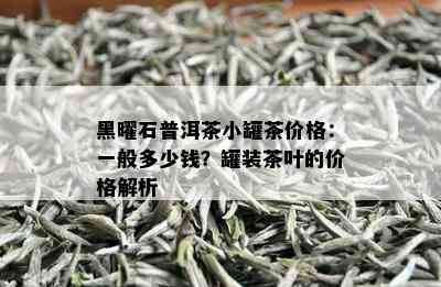 黑曜石普洱茶小罐茶价格：一般多少钱？罐装茶叶的价格解析