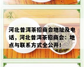 河北普洱茶招商会地址及电话，河北普洱茶招商会：地点与联系方式全公开！