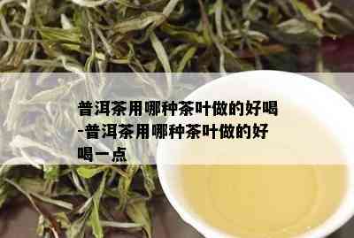 普洱茶用哪种茶叶做的好喝-普洱茶用哪种茶叶做的好喝一点