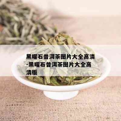 黑曜石普洱茶图片大全高清-黑曜石普洱茶图片大全高清版