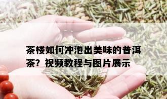 茶楼如何冲泡出美味的普洱茶？视频教程与图片展示