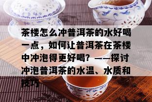 茶楼怎么冲普洱茶的水好喝一点，如何让普洱茶在茶楼中冲泡得更好喝？——探讨冲泡普洱茶的水温、水质和技巧