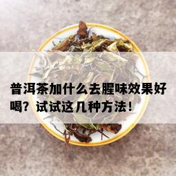 普洱茶加什么去腥味效果好喝？试试这几种方法！