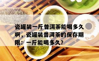 瓷罐装一斤普洱茶能喝多久啊，瓷罐装普洱茶的保存期限：一斤能喝多久？