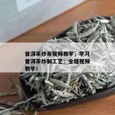 普洱茶炒茶视频教学，学习普洱茶炒制工艺：全程视频教学！