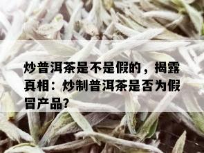 炒普洱茶是不是假的，揭露真相：炒制普洱茶是否为假冒产品？