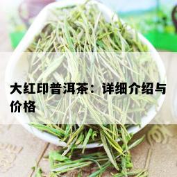 大红印普洱茶：详细介绍与价格