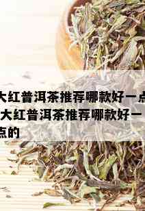 大红普洱茶推荐哪款好一点-大红普洱茶推荐哪款好一点的