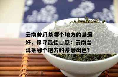 云南普洱茶哪个地方的茶更好，探寻更佳口感：云南普洱茶哪个地方的茶最出色？