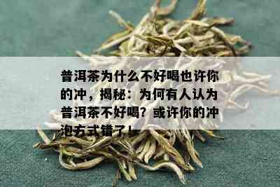 普洱茶为什么不好喝也许你的冲，揭秘：为何有人认为普洱茶不好喝？或许你的冲泡方式错了！