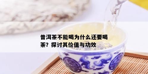 普洱茶不能喝为什么还要喝茶？探讨其价值与功效