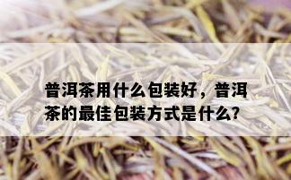 普洱茶用什么包装好，普洱茶的更佳包装方式是什么？