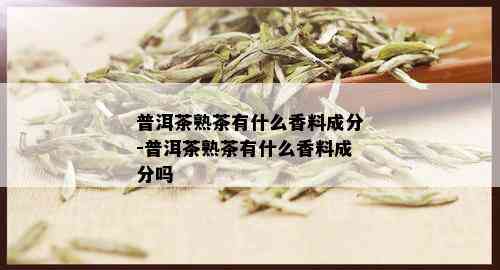 普洱茶熟茶有什么香料成分-普洱茶熟茶有什么香料成分吗