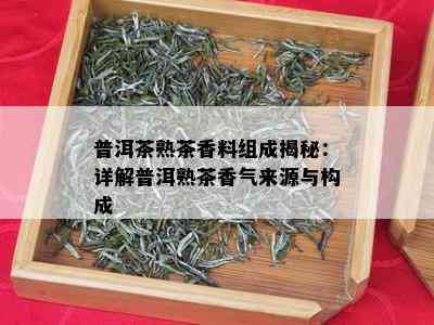 普洱茶熟茶香料组成揭秘：详解普洱熟茶香气来源与构成