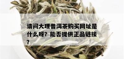 请问大理普洱茶购买网址是什么呀？能否提供正品链接？