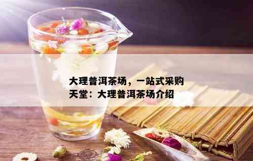 大理普洱茶场，一站式采购天堂：大理普洱茶场介绍