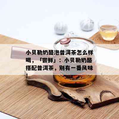 小贝勒奶酪泡普洱茶怎么样喝，「尝鲜」：小贝勒奶酪搭配普洱茶，别有一番风味！