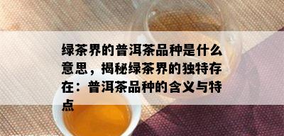 绿茶界的普洱茶品种是什么意思，揭秘绿茶界的独特存在：普洱茶品种的含义与特点