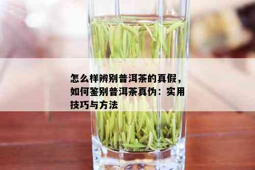 怎么样辨别普洱茶的真假，如何鉴别普洱茶真伪：实用技巧与方法