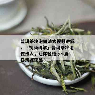 普洱茶冷泡做法大视频讲解，「视频讲解」普洱茶冷泡做法大，让你轻松get夏日清凉饮品！