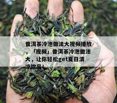 普洱茶冷泡做法大视频播放，「视频」普洱茶冷泡做法大，让你轻松get夏日清凉饮品！