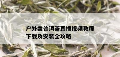 户外卖普洱茶直播视频教程下载及安装全攻略