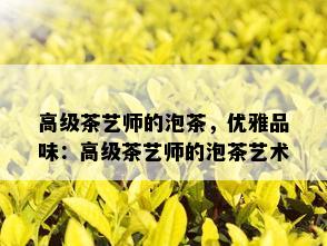 高级茶艺师的泡茶，优雅品味：高级茶艺师的泡茶艺术